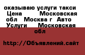 оказываю услуги такси › Цена ­ 19 - Московская обл., Москва г. Авто » Услуги   . Московская обл.